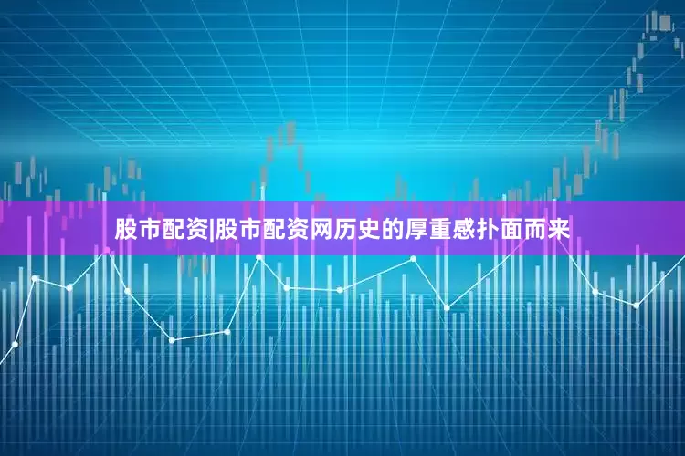 股市配资|股市配资网历史的厚重感扑面而来