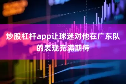 炒股杠杆app让球迷对他在广东队的表现充满期待