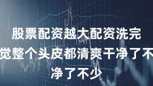 股票配资越大配资洗完感觉整个头皮都清爽干净了不少