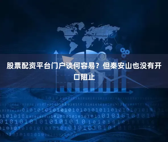 股票配资平台门户谈何容易？但秦安山也没有开口阻止