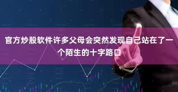 官方炒股软件许多父母会突然发现自己站在了一个陌生的十字路口