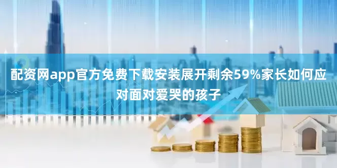 配资网app官方免费下载安装展开剩余59%家长如何应对面对爱哭的孩子