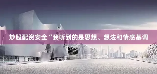 炒股配资安全“我听到的是思想、想法和情感基调