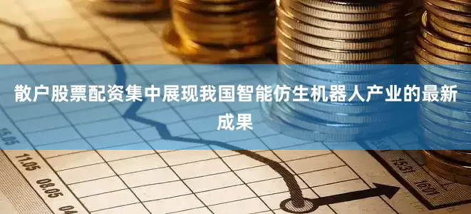 散户股票配资集中展现我国智能仿生机器人产业的最新成果