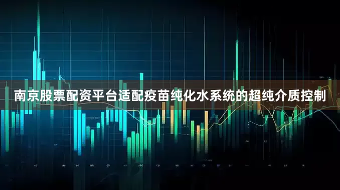 南京股票配资平台适配疫苗纯化水系统的超纯介质控制
