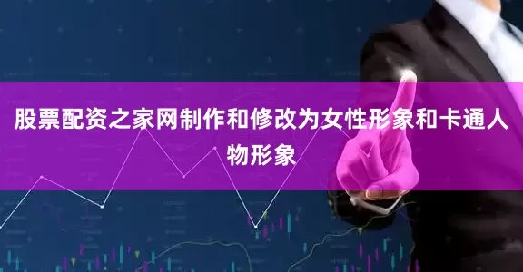 股票配资之家网制作和修改为女性形象和卡通人物形象