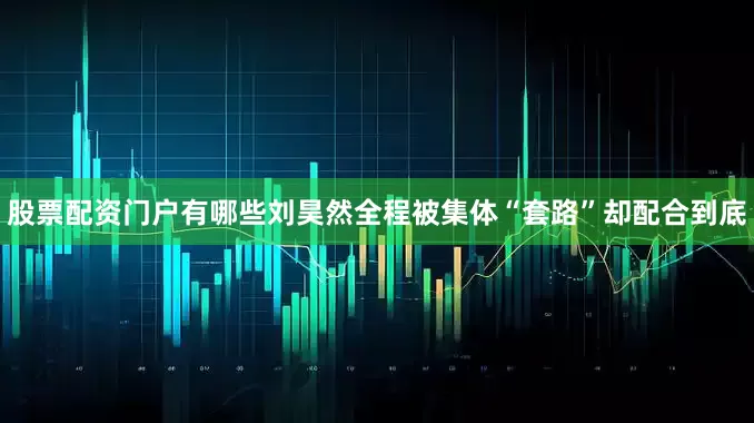 股票配资门户有哪些刘昊然全程被集体“套路”却配合到底