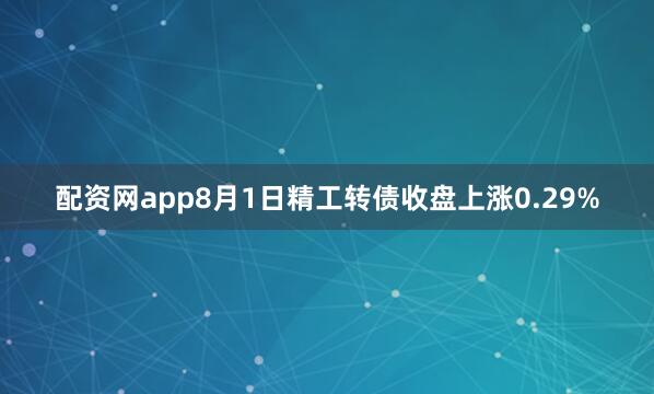 配资网app8月1日精工转债收盘上涨0.29%