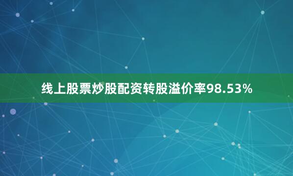线上股票炒股配资转股溢价率98.53%