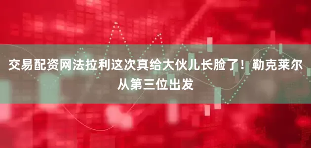 交易配资网法拉利这次真给大伙儿长脸了！勒克莱尔从第三位出发