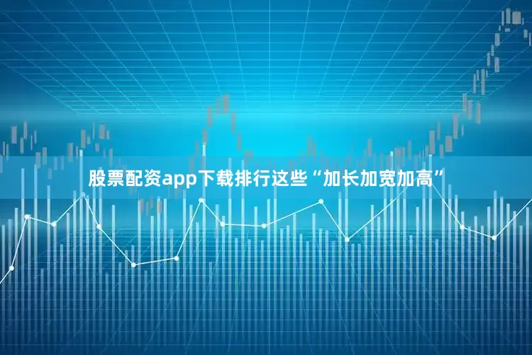股票配资app下载排行这些“加长加宽加高”