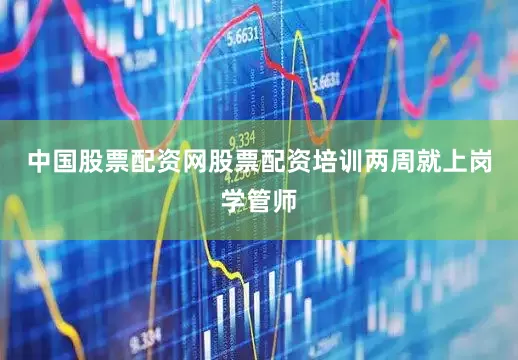 中国股票配资网股票配资培训两周就上岗学管师