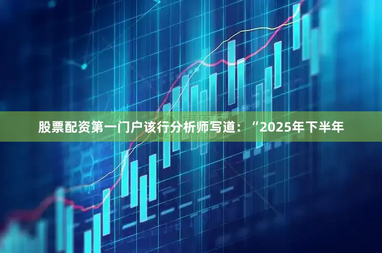 股票配资第一门户该行分析师写道：“2025年下半年