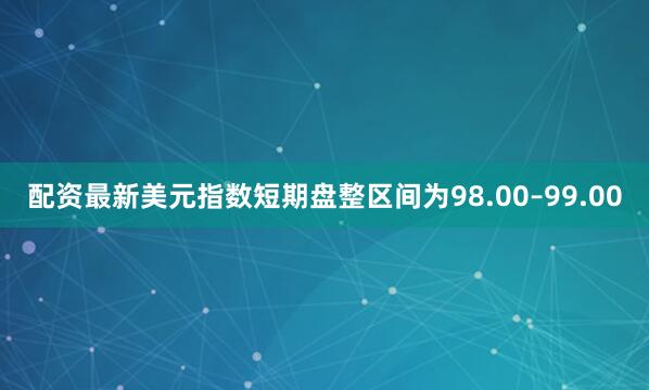 配资最新美元指数短期盘整区间为98.00–99.00