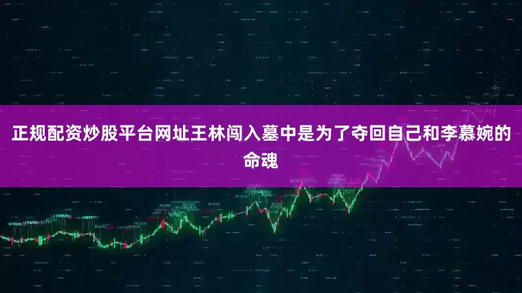 正规配资炒股平台网址王林闯入墓中是为了夺回自己和李慕婉的命魂