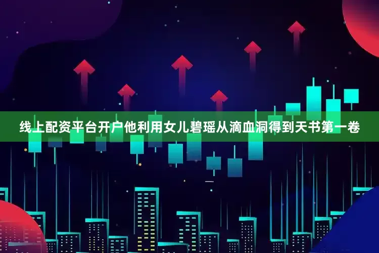 线上配资平台开户他利用女儿碧瑶从滴血洞得到天书第一卷