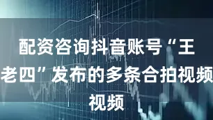 配资咨询抖音账号“王老四”发布的多条合拍视频