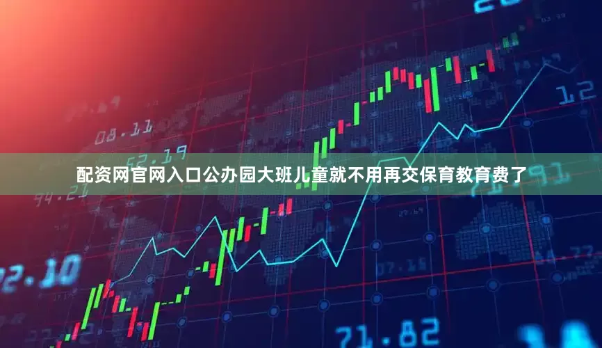 配资网官网入口公办园大班儿童就不用再交保育教育费了