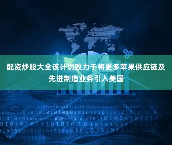 配资炒股大全该计划致力于将更多苹果供应链及先进制造业务引入美国