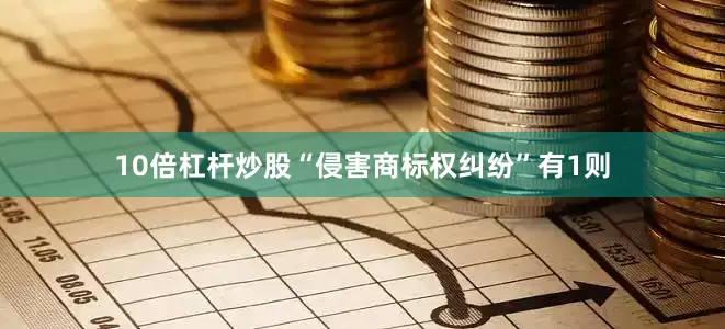 10倍杠杆炒股“侵害商标权纠纷”有1则