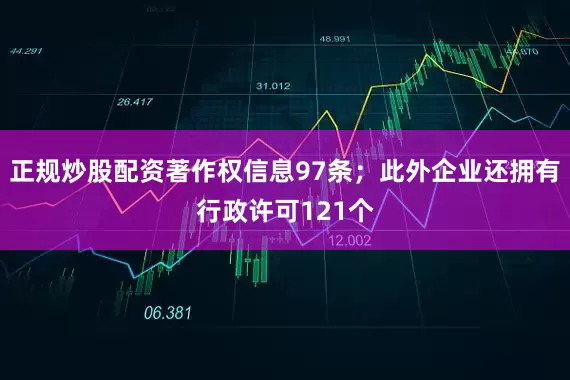正规炒股配资著作权信息97条；此外企业还拥有行政许可121个