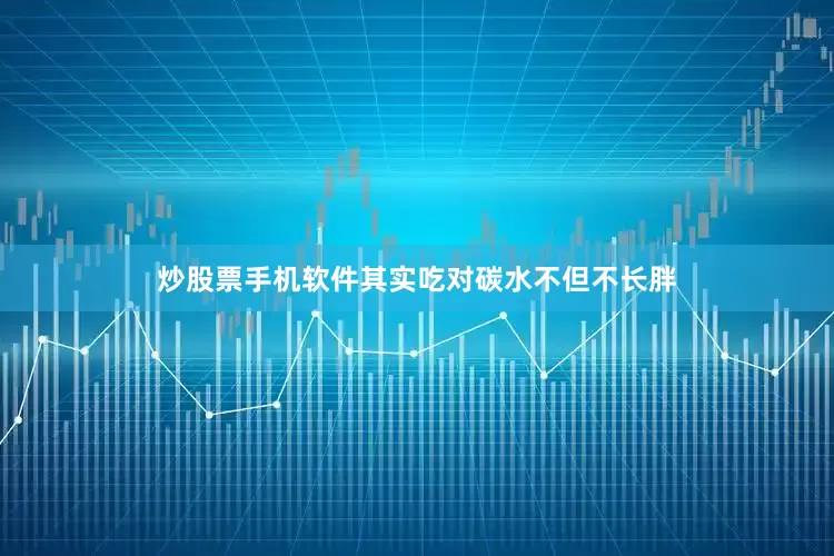 炒股票手机软件其实吃对碳水不但不长胖