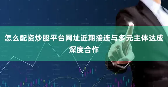 怎么配资炒股平台网址近期接连与多元主体达成深度合作