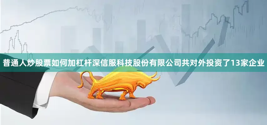 普通人炒股票如何加杠杆深信服科技股份有限公司共对外投资了13家企业