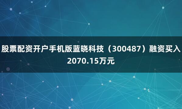 股票配资开户手机版蓝晓科技（300487）融资买入2070.15万元
