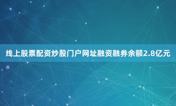 线上股票配资炒股门户网址融资融券余额2.8亿元